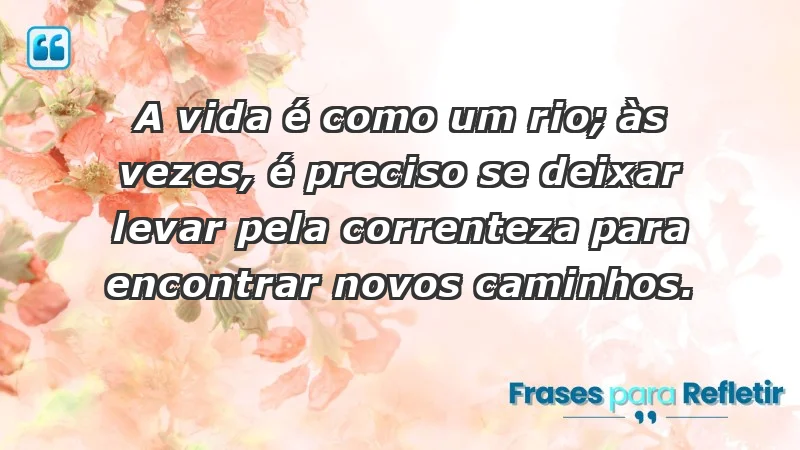 - A vida é como um rio; às vezes, é preciso se deixar levar pela correnteza para encontrar novos caminhos.