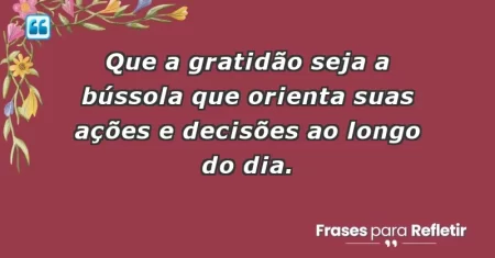 Que a gratidão seja a bússola que orienta suas ações e decisões ao longo do dia.