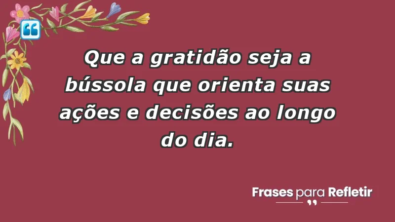 - Que a gratidão seja a bússola que orienta suas ações e decisões ao longo do dia.