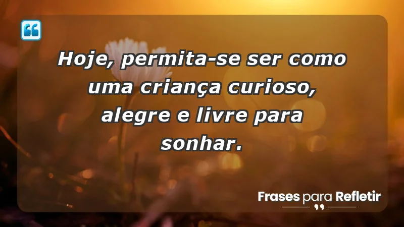 - Hoje, permita-se ser como uma criança: curioso, alegre e livre para sonhar.