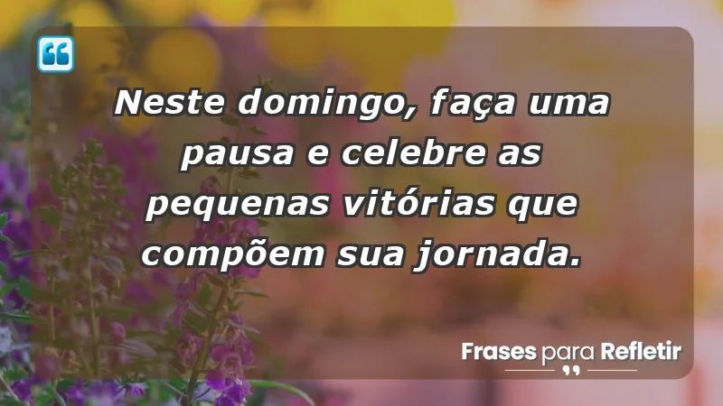 - Neste domingo, faça uma pausa e celebre as pequenas vitórias que compõem sua jornada.