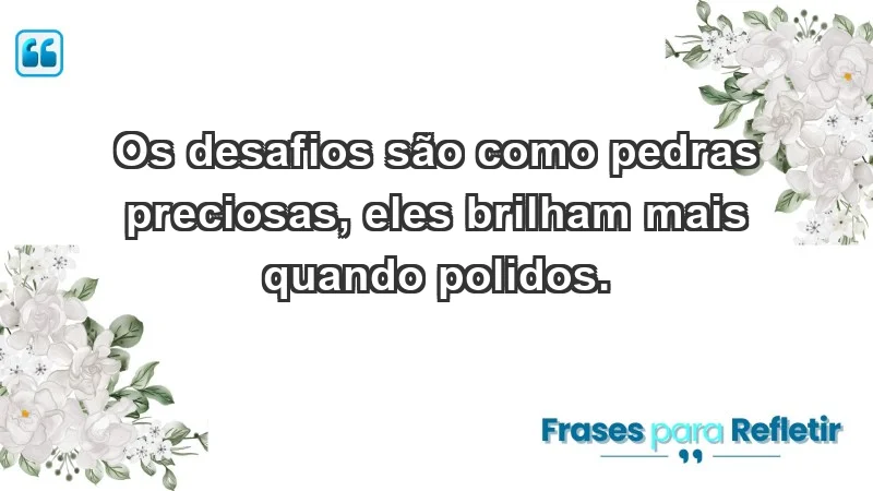 - Os desafios são como pedras preciosas, eles brilham mais quando polidos.