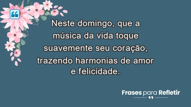 - Neste domingo, que a música da vida toque suavemente seu coração, trazendo harmonias de amor e felicidade.