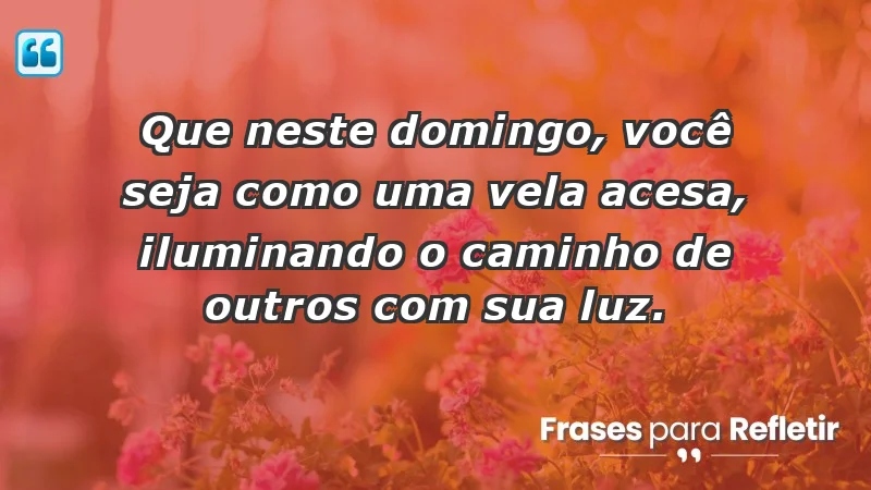 - Que neste domingo, você seja como uma vela acesa, iluminando o caminho de outros com sua luz.