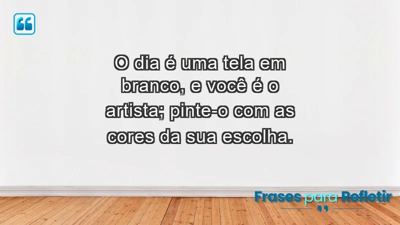 - O dia é uma tela em branco, e você é o artista; pinte-o com as cores da sua escolha.