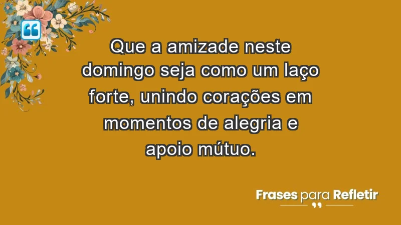 - Que a amizade neste domingo seja como um laço forte, unindo corações em momentos de alegria e apoio mútuo.