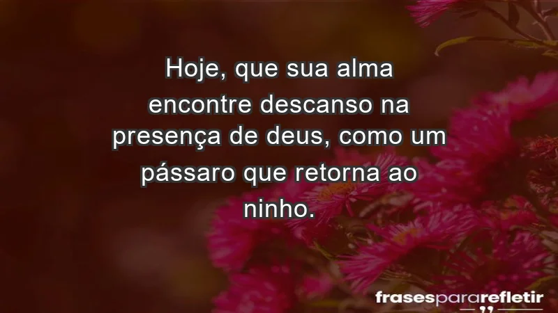 - Hoje, que sua alma encontre descanso na presença de Deus, como um pássaro que retorna ao ninho.