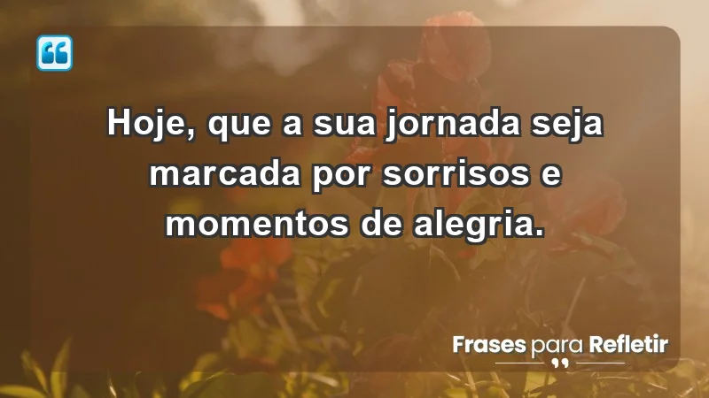 - Hoje, que a sua jornada seja marcada por sorrisos e momentos de alegria.