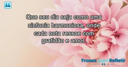 Que seu dia seja como uma sinfonia harmoniosa, onde cada nota ressoe com gratidão e amor.