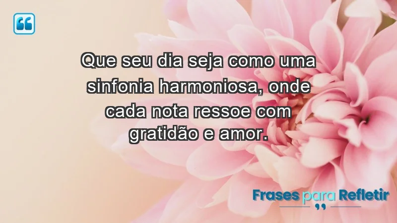 - Que seu dia seja como uma sinfonia harmoniosa, onde cada nota ressoe com gratidão e amor.