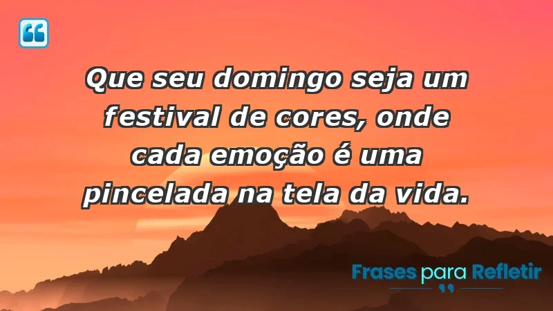 - Que seu domingo seja um festival de cores, onde cada emoção é uma pincelada na tela da vida.