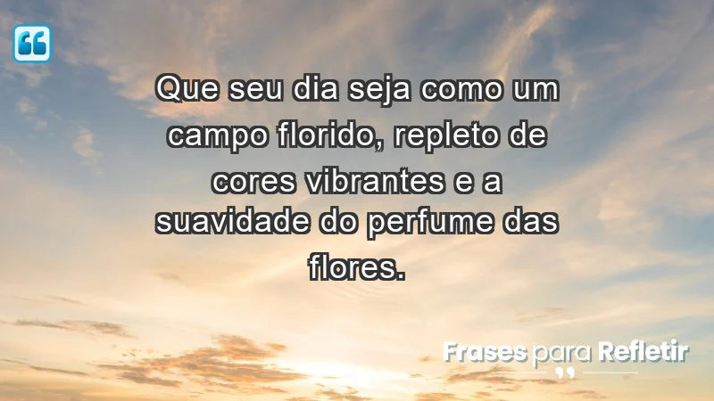 - Que seu dia seja como um campo florido, repleto de cores vibrantes e a suavidade do perfume das flores.