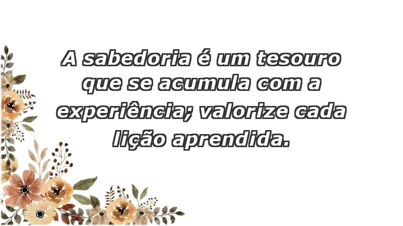 - A sabedoria é um tesouro que se acumula com a experiência; valorize cada lição aprendida.