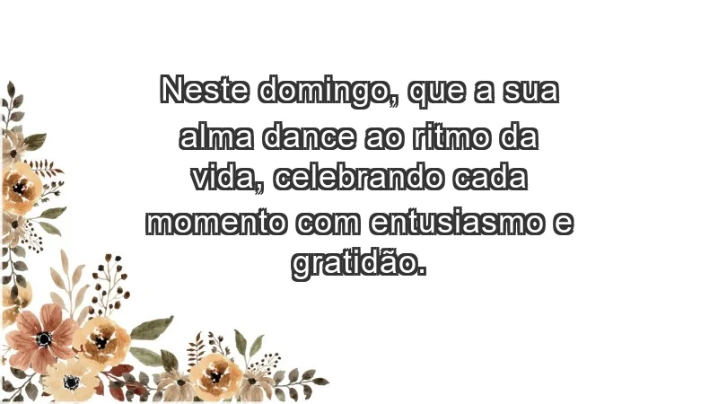 - Neste domingo, que a sua alma dance ao ritmo da vida, celebrando cada momento com entusiasmo e gratidão.