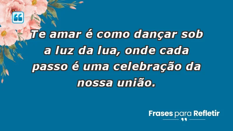 - Te amar é como dançar sob a luz da lua, onde cada passo é uma celebração da nossa união.