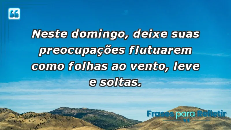 - Neste domingo, deixe suas preocupações flutuarem como folhas ao vento, leve e soltas.