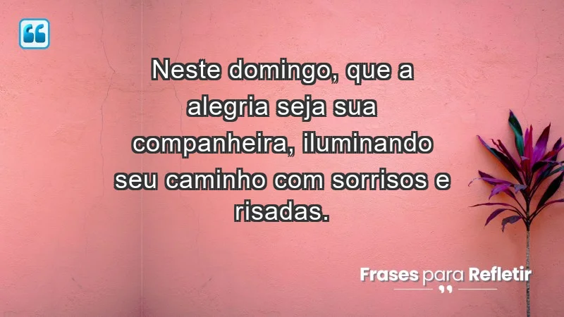 - Neste domingo, que a alegria seja sua companheira, iluminando seu caminho com sorrisos e risadas.