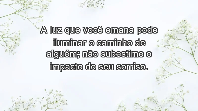 - A luz que você emana pode iluminar o caminho de alguém; não subestime o impacto do seu sorriso.