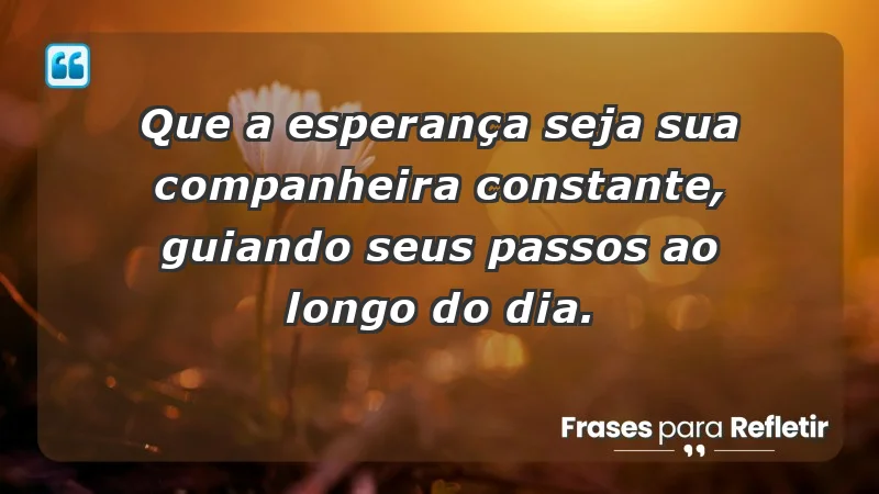 - Que a esperança seja sua companheira constante, guiando seus passos ao longo do dia.