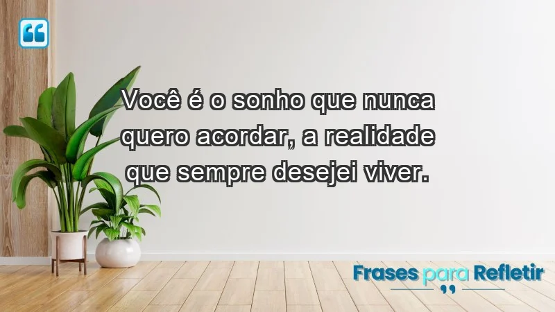 - Você é o sonho que nunca quero acordar, a realidade que sempre desejei viver.