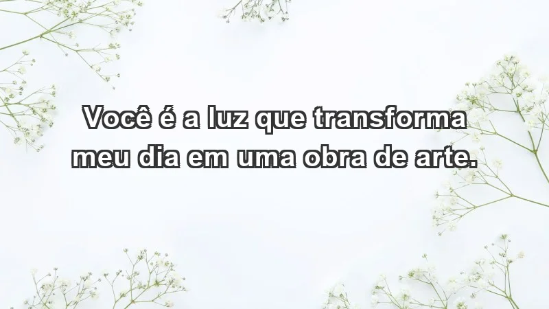 - Você é a luz que transforma meu dia em uma obra de arte.