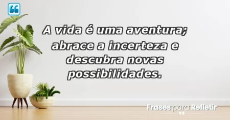 A vida é uma aventura; abrace a incerteza e descubra novas possibilidades.