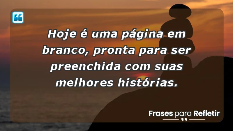 - Hoje é uma página em branco, pronta para ser preenchida com suas melhores histórias.