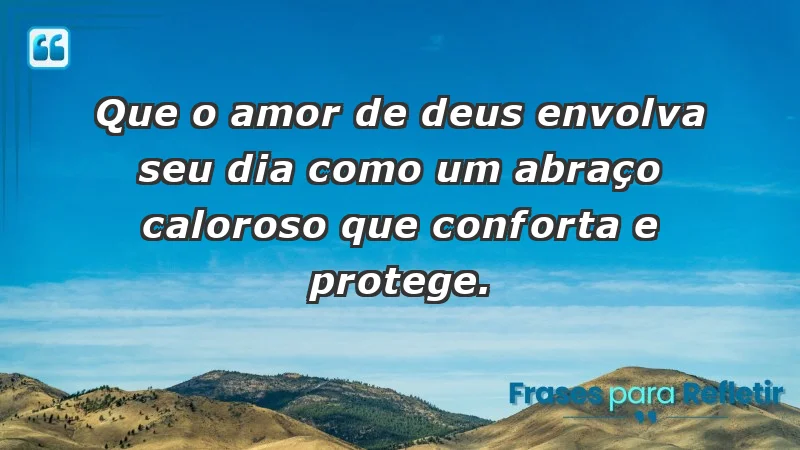 - Que o amor de Deus envolva seu dia como um abraço caloroso que conforta e protege.