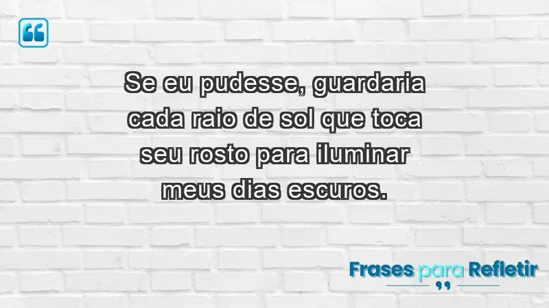 - Se eu pudesse, guardaria cada raio de sol que toca seu rosto para iluminar meus dias escuros.