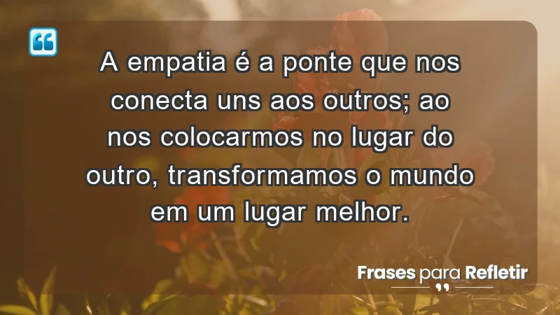 - A empatia é a ponte que nos conecta uns aos outros; ao nos colocarmos no lugar do outro, transformamos o mundo em um lugar melhor.