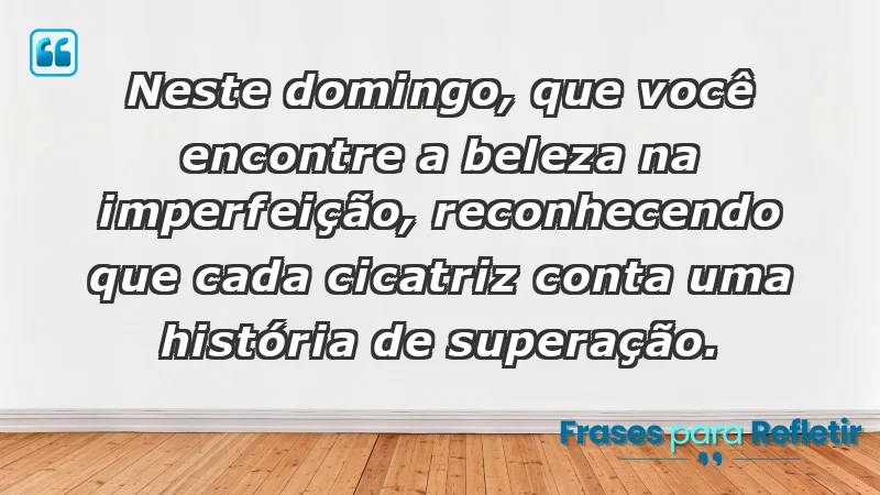 - Neste domingo, que você encontre a beleza na imperfeição, reconhecendo que cada cicatriz conta uma história de superação.