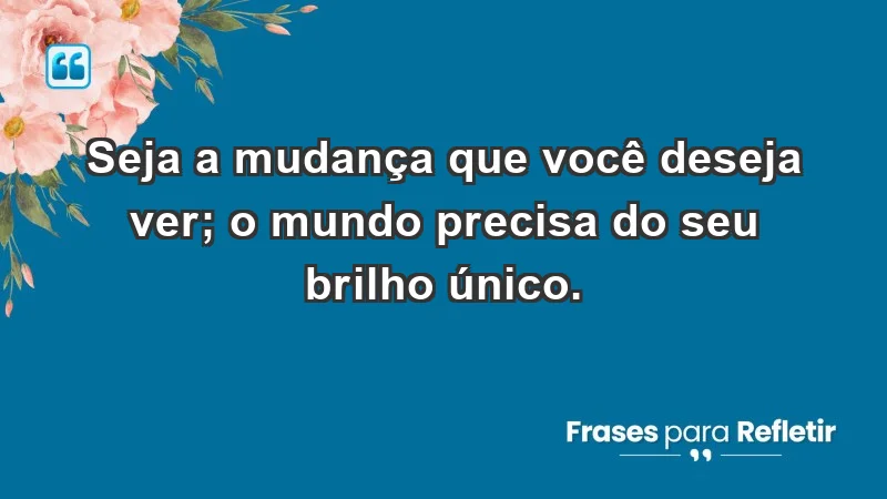 - Seja a mudança que você deseja ver; o mundo precisa do seu brilho único.