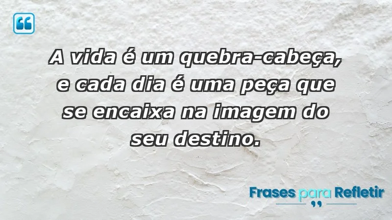 - A vida é um quebra-cabeça, e cada dia é uma peça que se encaixa na imagem do seu destino.