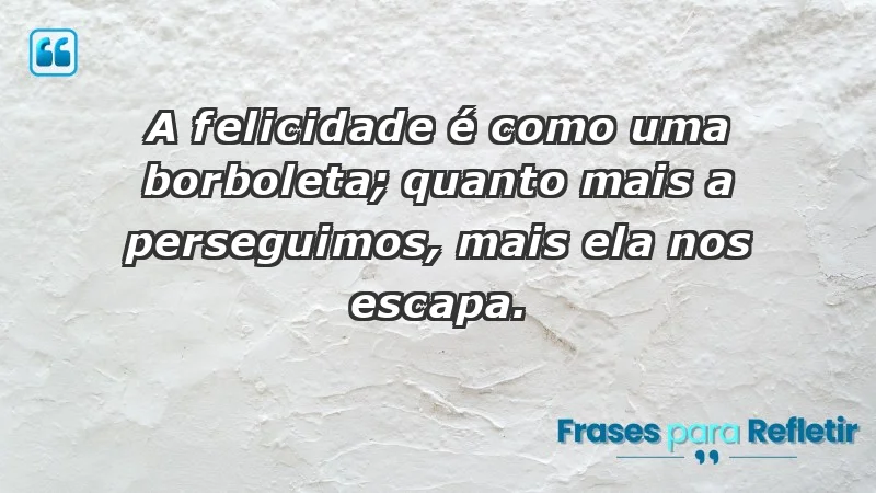 - A felicidade é como uma borboleta; quanto mais a perseguimos, mais ela nos escapa.