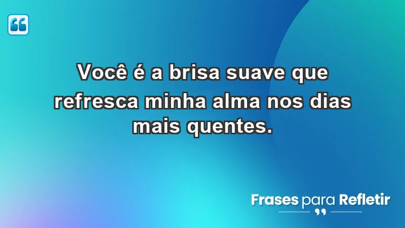 - Você é a brisa suave que refresca minha alma nos dias mais quentes.