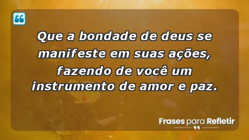 - Que a bondade de Deus se manifeste em suas ações, fazendo de você um instrumento de amor e paz.