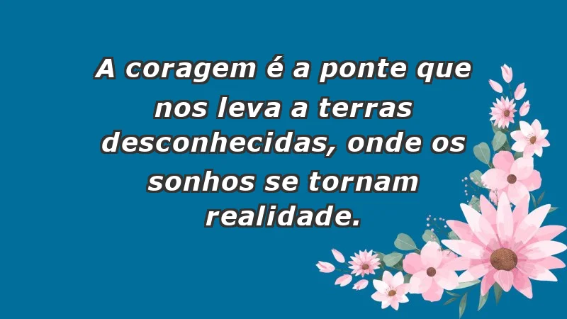 - A coragem é a ponte que nos leva a terras desconhecidas, onde os sonhos se tornam realidade.