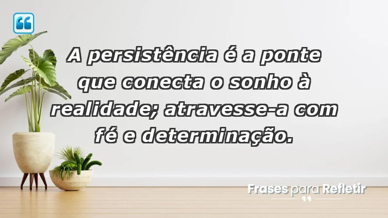 - A persistência é a ponte que conecta o sonho à realidade; atravesse-a com fé e determinação.