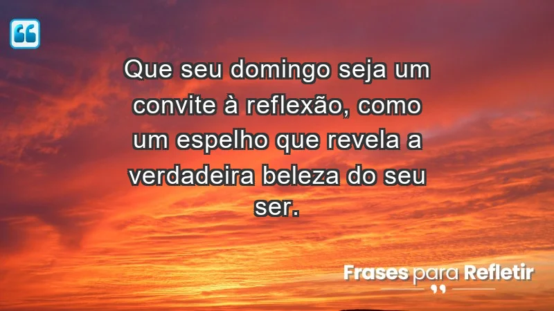 - Que seu domingo seja um convite à reflexão, como um espelho que revela a verdadeira beleza do seu ser.