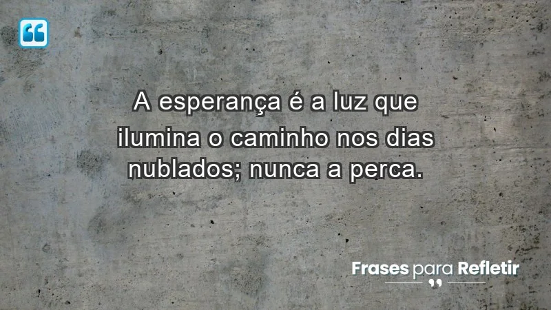 - A esperança é a luz que ilumina o caminho nos dias nublados; nunca a perca.