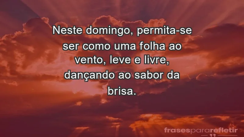 - Neste domingo, permita-se ser como uma folha ao vento, leve e livre, dançando ao sabor da brisa.