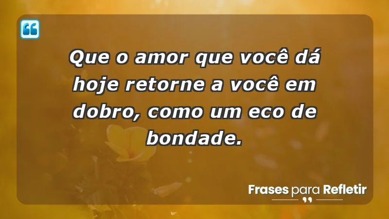 - Que o amor que você dá hoje retorne a você em dobro, como um eco de bondade.