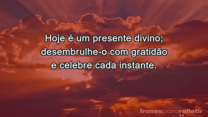 - Hoje é um presente divino; desembrulhe-o com gratidão e celebre cada instante.