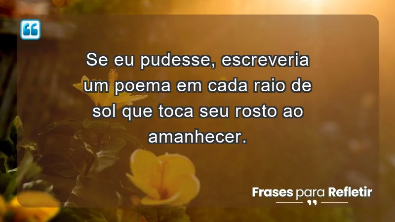 - Se eu pudesse, escreveria um poema em cada raio de sol que toca seu rosto ao amanhecer.