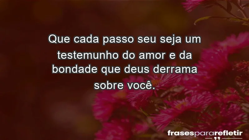 - Que cada passo seu seja um testemunho do amor e da bondade que Deus derrama sobre você.