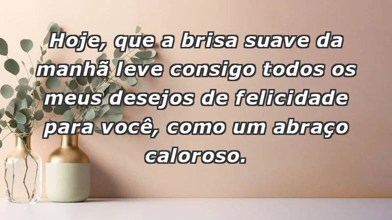 - Hoje, que a brisa suave da manhã leve consigo todos os meus desejos de felicidade para você, como um abraço caloroso.