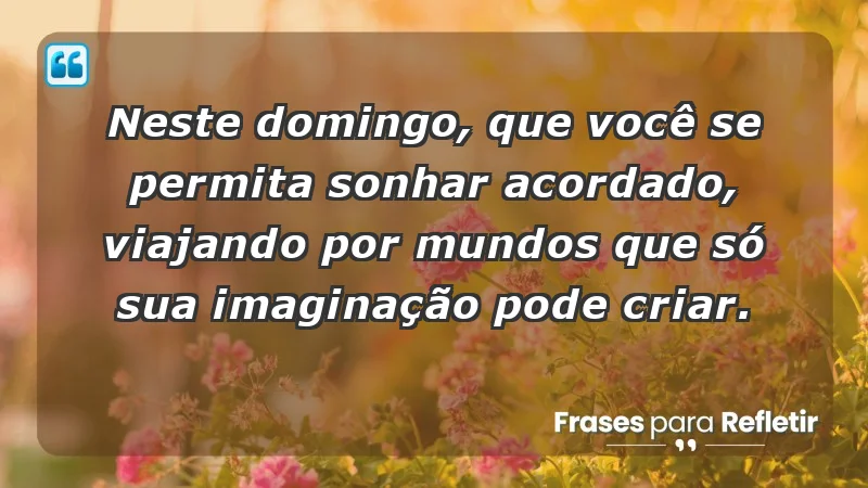 - Neste domingo, que você se permita sonhar acordado, viajando por mundos que só sua imaginação pode criar.