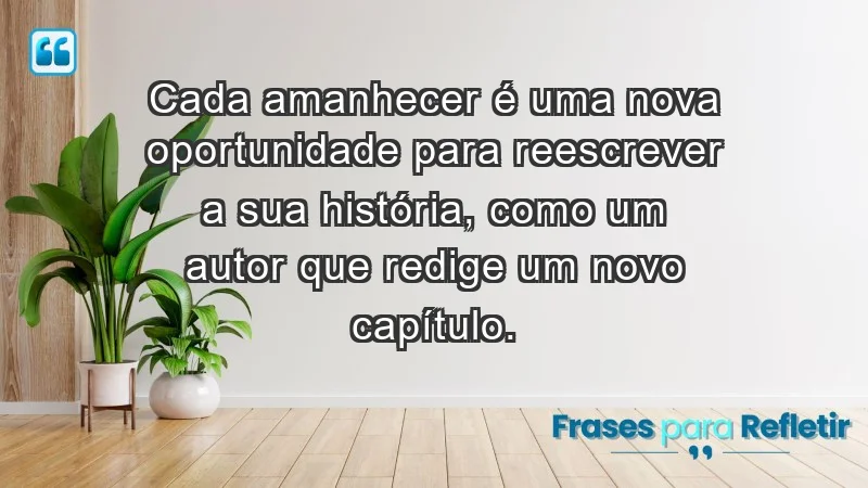 - Cada amanhecer é uma nova oportunidade para reescrever a sua história, como um autor que redige um novo capítulo.