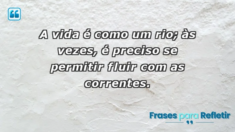 - A vida é como um rio; às vezes, é preciso se permitir fluir com as correntes.