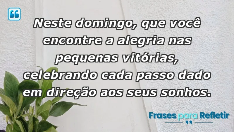 - Neste domingo, que você encontre a alegria nas pequenas vitórias, celebrando cada passo dado em direção aos seus sonhos.